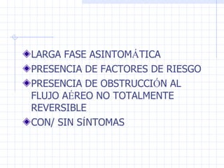LARGA FASE ASINTOM Á TICA PRESENCIA DE FACTORES DE RIESGO PRESENCIA DE OBSTRUCCI Ó N AL FLUJO A É REO NO TOTALMENTE REVERSIBLE CON/ SIN S Í NTOMAS 