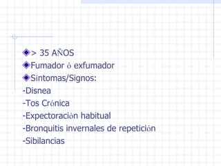 > 35 A Ñ OS Fumador  ó  exfumador S í ntomas/Signos: -Disnea -Tos Cr ó nica -Expectoraci ó n habitual -Bronquitis invernales de repetici ó n  -Sibilancias 