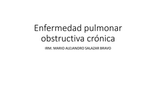 Enfermedad pulmonar
obstructiva crónica
IRM. MARIO ALEJANDRO SALAZAR BRAVO
 