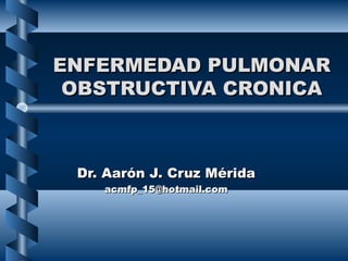 ENFERMEDAD PULMONAR
OBSTRUCTIVA CRONICA

Dr. Aarón J. Cruz Mérida
acmfp_15@hotmail.com

 
