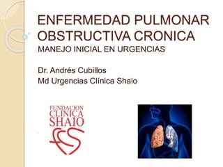 ENFERMEDAD PULMONAR
OBSTRUCTIVA CRONICA
MANEJO INICIAL EN URGENCIAS
Dr. Andrés Cubillos
Md Urgencias Clínica Shaio
 