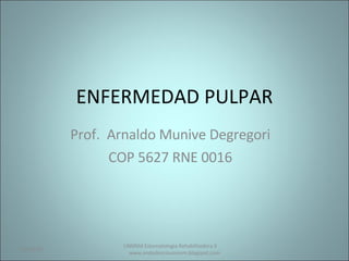 ENFERMEDAD PULPAR Prof.  Arnaldo Munive Degregori COP 5627 RNE 0016 UNMSM Estomatologia Rehabilitadora II  www.endodonciaunmsm.blogspot.com 06/10/09 