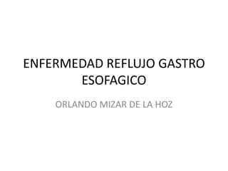 ENFERMEDAD REFLUJO GASTRO
       ESOFAGICO
    ORLANDO MIZAR DE LA HOZ
 