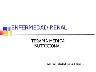 ENFERMEDAD RENAL

     TERAPIA MÉDICA
      NUTRICIONAL



           María Soledad de la Torre E.
 