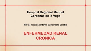 Hospital Regional Manuel
Cárdenas de la Vega
MIP de medicina interna Bustamante Sarabia
ENFERMEDAD RENAL
CRONICA
 