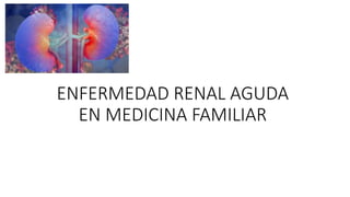 ENFERMEDAD RENAL AGUDA
EN MEDICINA FAMILIAR
 