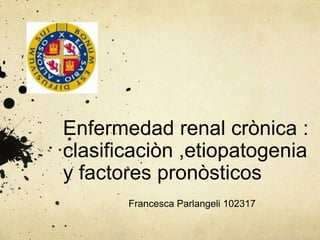 Enfermedad renal crònica :
clasificaciòn ,etiopatogenia
y factores pronòsticos
Francesca Parlangeli 102317
 