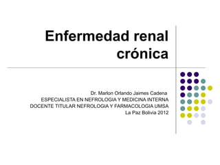 Enfermedad renal
              crónica

                     Dr. Marlon Orlando Jaimes Cadena
   ESPECIALISTA EN NEFROLOGIA Y MEDICINA INTERNA
DOCENTE TITULAR NEFROLOGIA Y FARMACOLOGIA UMSA
                                     La Paz Bolivia 2012
 
