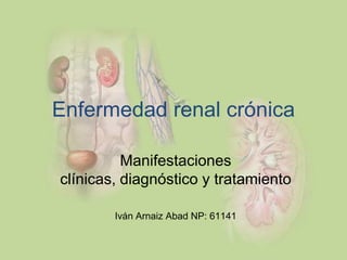 Enfermedad renal crónica

          Manifestaciones
clínicas, diagnóstico y tratamiento

        Iván Arnaiz Abad NP: 61141
 