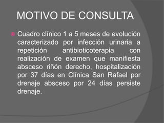 MOTIVO DE CONSULTA<br />Cuadro clínico 1 a 5 meses de evolución caracterizado por infección urinaria a repetición antibiot...