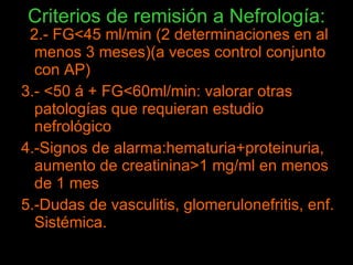 Criterios de remisión a Nefrología: <ul><li>2 2.- FG<45 ml/min (2 determinaciones en al menos 3 meses)(a veces control con...