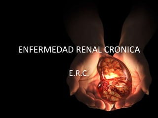 ENFERMEDAD RENAL CRONICA

         E.R.C.
 