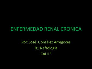 ENFERMEDAD RENAL CRONICA

   Por: José González Arregoces
           R1 Nefrología
              CAULE
 