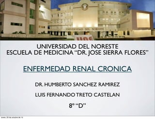 UNIVERSIDAD DEL NORESTE 
ESCUELA DE MEDICINA “DR. JOSE SIERRA FLORES” 
ENFERMEDAD RENAL CRONICA 
DR. HUMBERTO SANCHEZ RAMIREZ 
LUIS FERNANDO TRETO CASTELAN 
8º “D” 
lunes, 20 de octubre de 14 
 
