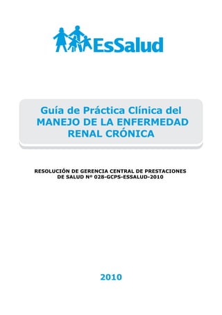 Guía de Práctica Clínica del
MANEJO DE LA ENFERMEDAD
RENAL CRÓNICA
2010
RESOLUCIÓN DE GERENCIA CENTRAL DE PRESTACIONES
DE SALUD Nº 028-GCPS-ESSALUD-2010
 