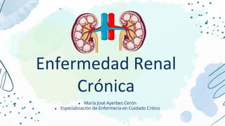 Enfermedad Renal
Crónica
● María José Ayerbes Cerón
● Especialización de Enfermería en Cuidado Critico
 