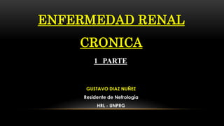 ENFERMEDAD RENAL
CRONICA
GUSTAVO DIAZ NUÑEZ
Residente de Nefrología
HRL - UNPRG
1 PARTE
 