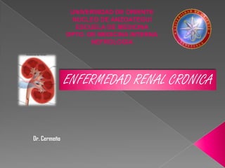 UNIVERSIDAD DE ORIENTE
NUCLEO DE ANZOATEGUI
ESCUELA DE MEDICINA
DPTO. DE MEDICINA INTERNA
NEFROLOGIA

ENFERMEDAD RENAL CRONICA

Dr. Cermeño

 