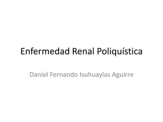 Enfermedad Renal Poliquística
Daniel Fernando Isuhuaylas Aguirre
 