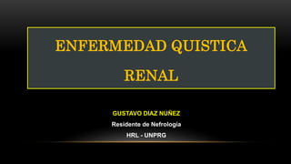 GUSTAVO DIAZ NUÑEZ
Residente de Nefrología
HRL - UNPRG
ENFERMEDAD QUISTICA
RENAL
 