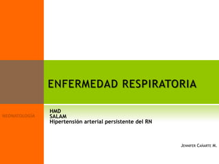 ENFERMEDAD RESPIRATORIA

HMD
SALAM
Hipertensión arterial persistente del RN



                                           JENNIFER CAÑARTE M.
 