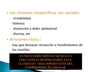 Los síntomas inespecíficos son variados   irritabilidad Vómitos distensión y dolor abdominal diarrea, etc   Al examen físico  : hay que destacar retracción o hundimientos de las costillas   ENFERMERA DOCENTE LORNA GUAJARDO V. ES NECESARIO DESTACAR QUE LA FRECUENCIA RESPIRATORIA ES EL ELEMENTO   MÁS IMPORTANTE DEL COMPROMISO PULMONAR. 