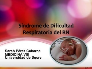Síndrome de Dificultad 
Respiratoria del RN 
Sarah Pérez Cabarca 
MEDICINA VIII 
Universidad de Sucre 
 