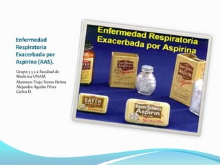 Enfermedad Respiratoria Exacerbada por Aspirina (AAS). Grupo:3 3 2 2 Facultad de Medicina UNAM. Alumnos: Trejo Torres Delma Alejandra Aguilar Pérez Carlos D. 