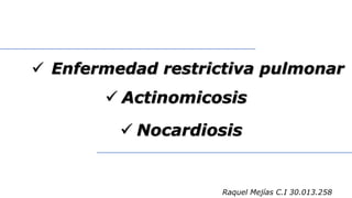  Enfermedad restrictiva pulmonar
 Actinomicosis
 Nocardiosis
Raquel Mejías C.I 30.013.258
 