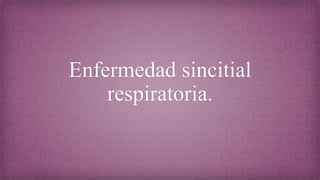 Enfermedad sincitial
respiratoria.
 