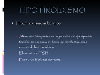 HIPOTIROIDISMO Hipotiroidismo subclínico Alteración bioquímica en  regulación del eje hipofisis tiroides en ausencia evidente de manifestaciones clínicas de hipotiroidismo  Elevación de TSH  Hormonas tiroideas normales   