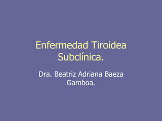 Enfermedad Tiroidea
     Subclínica.
Dra. Beatriz Adriana Baeza
        Gamboa.
 