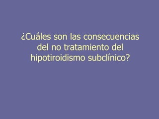 ¿Cuáles son las consecuencias
    del no tratamiento del
  hipotiroidismo subclínico?
 