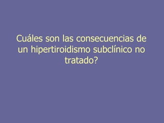 Cuáles son las consecuencias de
un hipertiroidismo subclínico no
            tratado?
 