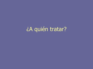 ¿A quién tratar?
 