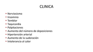 CLINICA
 Nerviosismo
 Insomnio
 Temblor
 Taquicardia
 Palpitaciones
 Aumento del número de deposiciones
 Hipertensión arterial
 Aumento de la sudoración
 Intolerancia al calor
 