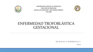 ENFERMEDAD TROFOBLÁSTICA
GESTACIONAL
DR RAFAEL E RODRÍGUEZ V
2019
UNIVERSIDAD CENTRAL DE VENEZUELA
FACULTAD DE MEDICINA
ESCUELA DE MEDICINA “JOSÉ MARÍA VARGAS”
5TO AÑO
 