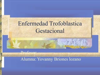 Enfermedad Trofoblastica
Gestacional
Profesor:
Alumna: Yovanny Briones lozano
 