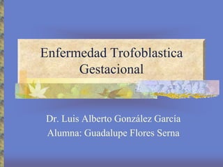 Enfermedad Trofoblastica Gestacional Dr. Luis Alberto González García Alumna: Guadalupe Flores Serna 