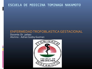 ENFERMEDADTROFOBLASTICA GESTACIONAL
Docente: Dr. pelaez
Alumno : Adrian Godoy Guzman
 