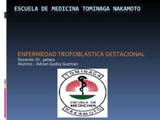 ENFERMEDAD TROFOBLASTICA GESTACIONAL Docente: Dr.  pelaez Alumno :  Adrian Godoy Guzman 