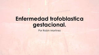 Enfermedad trofoblastica
gestacional.
Por Robin Martinez
 