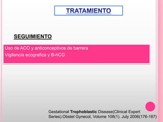 Gestational Trophoblastic Disease(Clinical Expert
Series).Obstet Gynecol, Volume 108(1). July 2006(176-187)
SEGUIMIENTO
Uso de ACO y anticonceptivos de barrera
Vigilancia ecografica y B-hCG
 