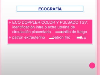  ECO DOPPLER COLOR Y PULSADO TSV:
identificación intra o extra uterina de
circulación placentaria anillo de fuego
 patrón extrauterino patrón frío EE
 