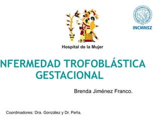 NFERMEDAD TROFOBLÁSTICA
GESTACIONAL
Brenda Jiménez Franco.
Coordinadores: Dra. González y Dr. Peña.
 