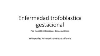 Enfermedad trofoblastica
gestacional
Por González Rodriguez Josué Antonio
Universidad Autonoma de Baja California
 