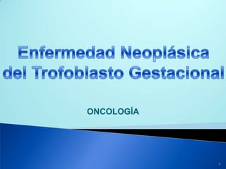 Enfermedad Neoplásica del Trofoblasto Gestacional ONCOLOGÍA 1 