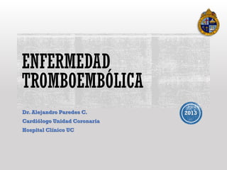 ENFERMEDAD
TROMBOEMBÓLICA
Dr. Alejandro Paredes C.
Cardiólogo Unidad Coronaria
Hospital Clínico UC

2013

 