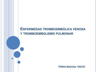 ENFERMEDAD TROMBOEMBÓLICA VENOSA
Y TROMBOEMBOLISMO PULMONAR
PINNA Mathilde 100335
 