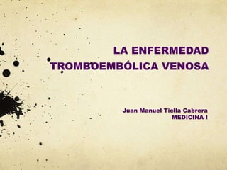 LA ENFERMEDAD
TROMBOEMBÓLICA VENOSA
Juan Manuel Ticlla Cabrera
MEDICINA I
 